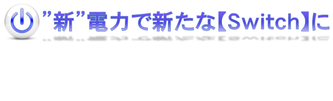 「新」電力で新たな【Switch】に