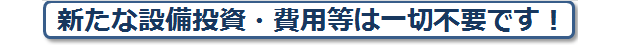 新たな設備投資等は一切不要です。
